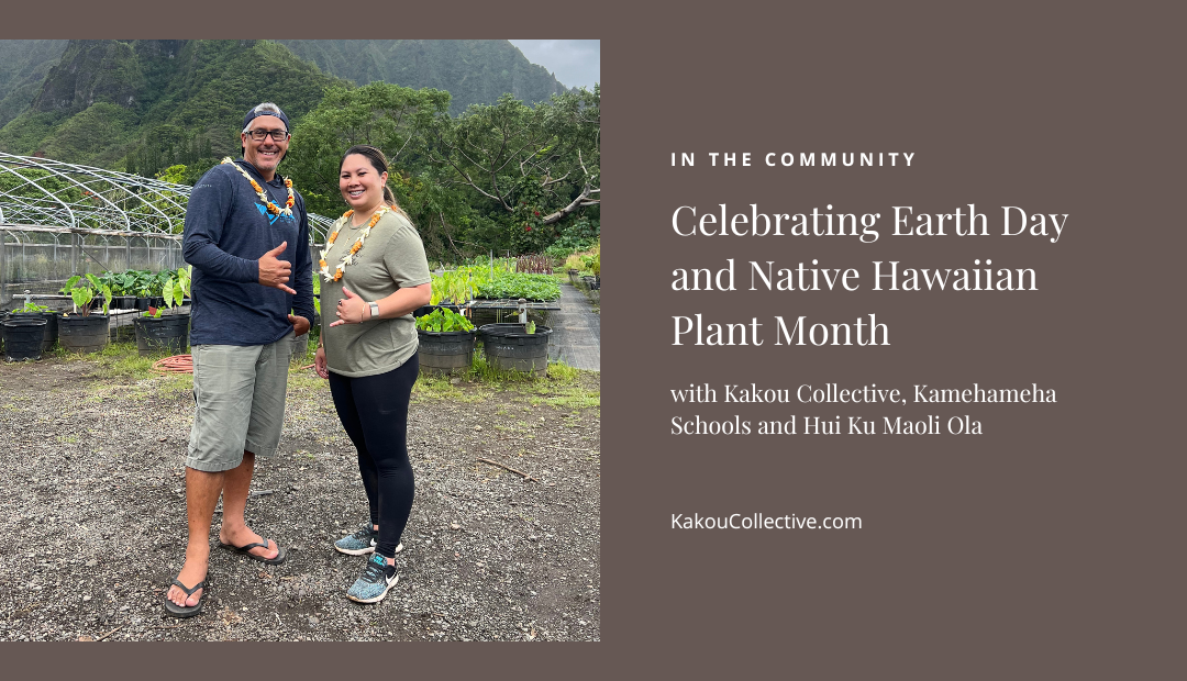 Celebrating Earth Day and Native Hawaiian Plant Month with Kakou Collective, Kamehameha Schools and Hui Ku Maoli Ola